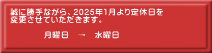 誠に勝手ながら、2025年1月より定休日を 変更させていただきます。  　　　　月曜日　→　水曜日